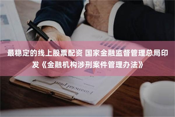 最稳定的线上股票配资 国家金融监督管理总局印发《金融机构涉刑案件管理办法》