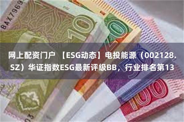 网上配资门户 【ESG动态】电投能源（002128.SZ）华证指数ESG最新评级BB，行业排名第13