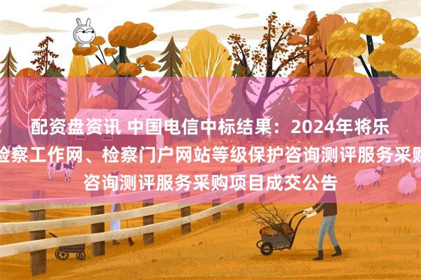 配资盘资讯 中国电信中标结果：2024年将乐县人民检察院检察工作网、检察门户网站等级保护咨询测评服务采购项目成交公告