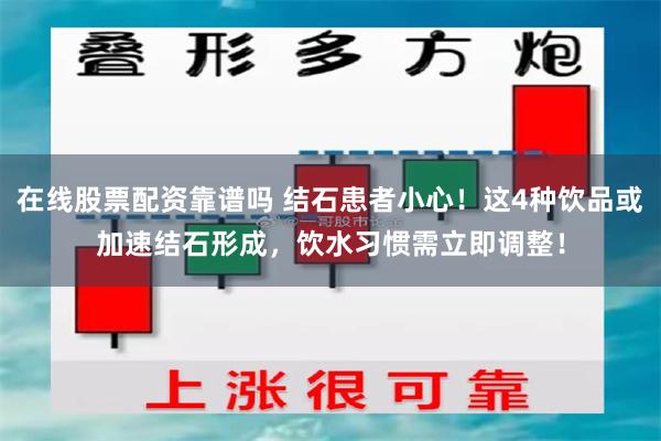 在线股票配资靠谱吗 结石患者小心！这4种饮品或加速结石形成，饮水习惯需立即调整！