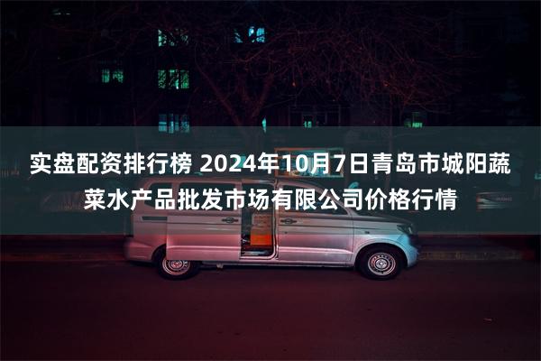 实盘配资排行榜 2024年10月7日青岛市城阳蔬菜水产品批发市场有限公司价格行情