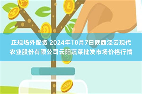 正规场外配资 2024年10月7日陕西泾云现代农业股份有限公司云阳蔬菜批发市场价格行情