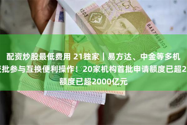 配资炒股最低费用 21独家｜易方达、中金等多机构确认获批参与互换便利操作！20家机构首批申请额度已超2000亿元