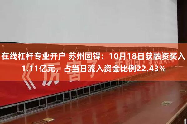 在线杠杆专业开户 苏州固锝：10月18日获融资买入1.11亿元，占当日流入资金比例22.43%