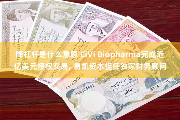 降杠杆是什么意思 CiVi Biopharma完成近亿美元授权交易, 易凯资本担任独家财务顾问