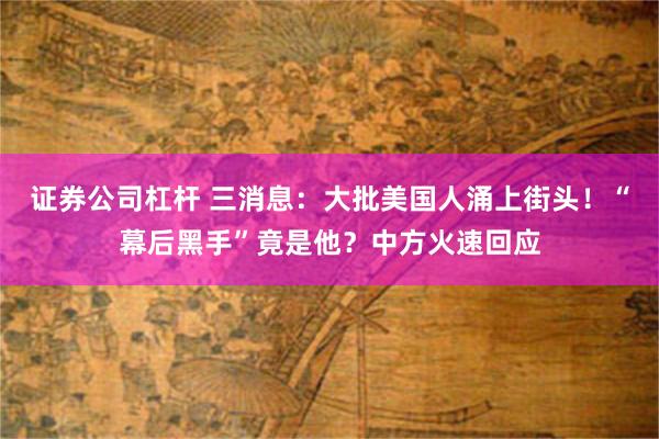 证券公司杠杆 三消息：大批美国人涌上街头！“幕后黑手”竟是他？中方火速回应