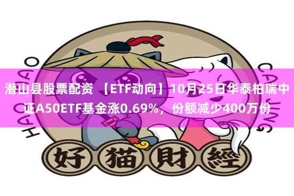 潜山县股票配资 【ETF动向】10月25日华泰柏瑞中证A50ETF基金涨0.69%，份额减少400万份