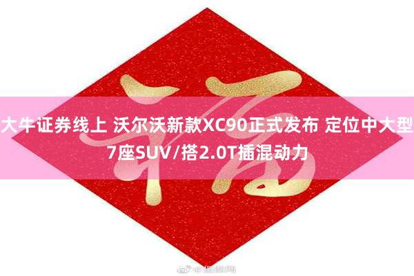 大牛证券线上 沃尔沃新款XC90正式发布 定位中大型7座SUV/搭2.0T插混动力