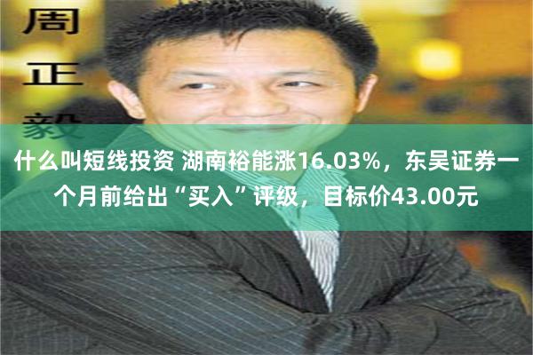 什么叫短线投资 湖南裕能涨16.03%，东吴证券一个月前给出“买入”评级，目标价43.00元