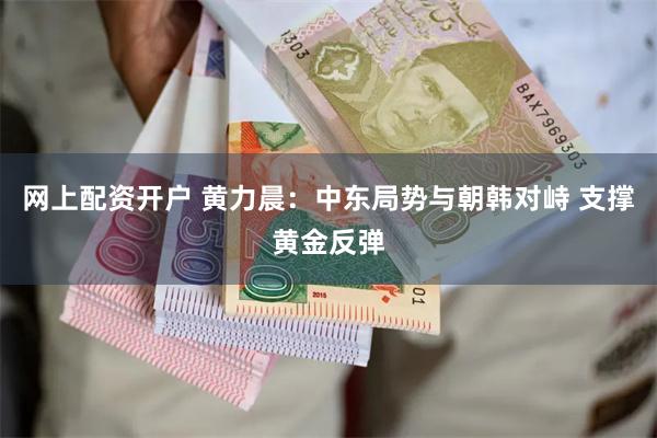 网上配资开户 黄力晨：中东局势与朝韩对峙 支撑黄金反弹