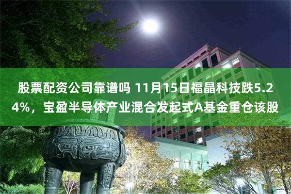 股票配资公司靠谱吗 11月15日福晶科技跌5.24%，宝盈半导体产业混合发起式A基金重仓该股