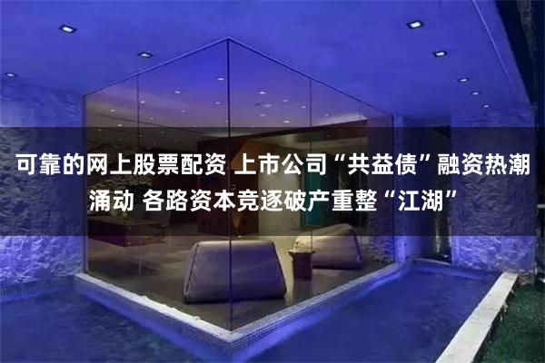 可靠的网上股票配资 上市公司“共益债”融资热潮涌动 各路资本竞逐破产重整“江湖”