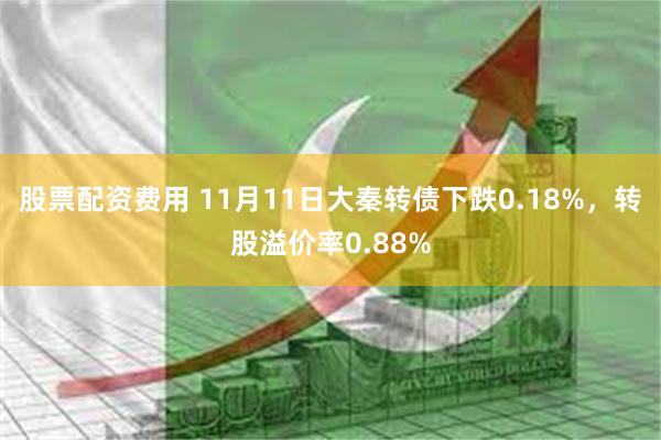 股票配资费用 11月11日大秦转债下跌0.18%，转股溢价率0.88%