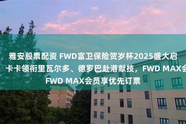 雅安股票配资 FWD富卫保险贺岁杯2025盛大启幕，巨星云集，卡卡领衔里瓦尔多、德罗巴赴港献技，FWD MAX会员享优先订票