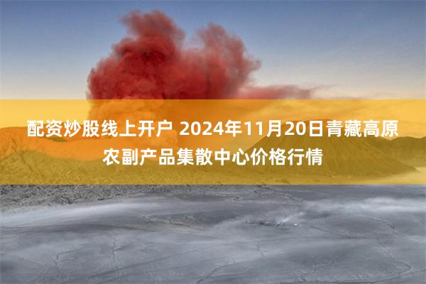 配资炒股线上开户 2024年11月20日青藏高原农副产品集散中心价格行情