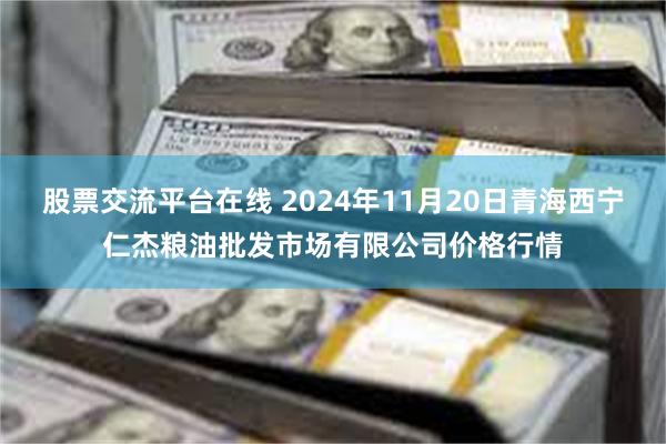 股票交流平台在线 2024年11月20日青海西宁仁杰粮油批发市场有限公司价格行情