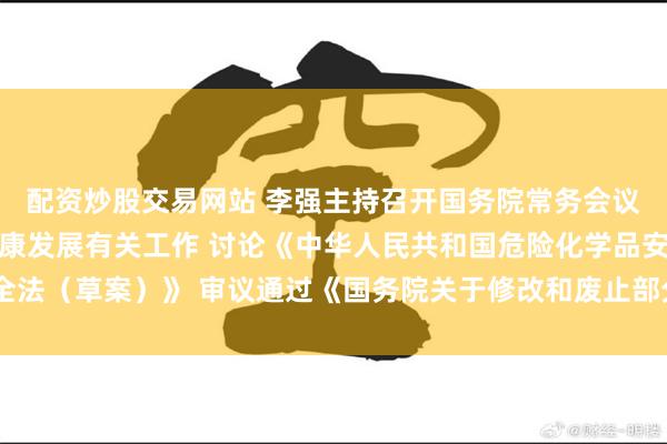 配资炒股交易网站 李强主持召开国务院常务会议 研究推动平台经济健康发展有关工作 讨论《中华人民共和国危险化学品安全法（草案）》 审议通过《国务院关于修改和废止部分行政法规的决定（草案）》