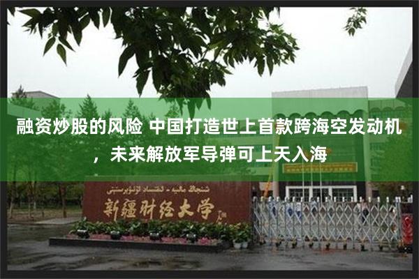 融资炒股的风险 中国打造世上首款跨海空发动机，未来解放军导弹可上天入海