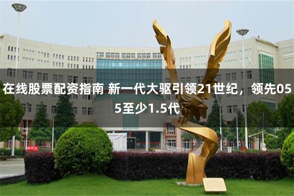 在线股票配资指南 新一代大驱引领21世纪，领先055至少1.5代