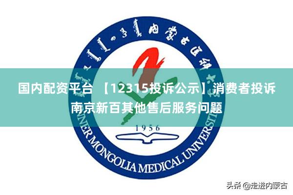 国内配资平台 【12315投诉公示】消费者投诉南京新百其他售后服务问题