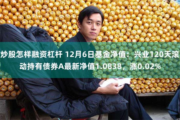 炒股怎样融资杠杆 12月6日基金净值：兴业120天滚动持有债券A最新净值1.0838，涨0.02%