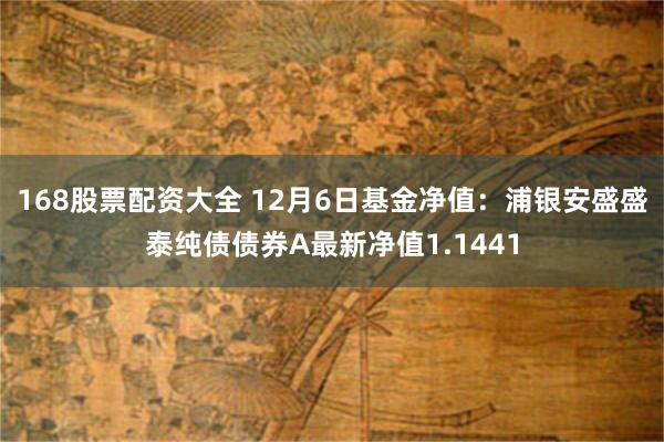 168股票配资大全 12月6日基金净值：浦银安盛盛泰纯债债券A最新净值1.1441