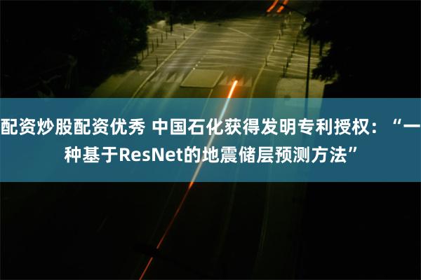 配资炒股配资优秀 中国石化获得发明专利授权：“一种基于ResNet的地震储层预测方法”