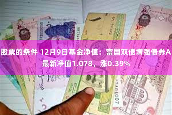 股票的条件 12月9日基金净值：富国双债增强债券A最新净值1.078，涨0.39%