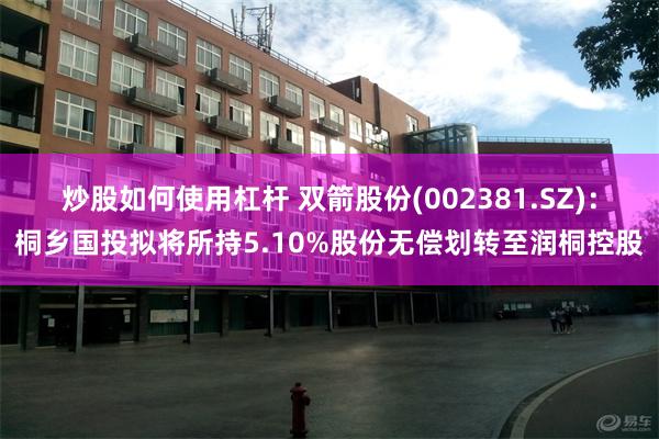 炒股如何使用杠杆 双箭股份(002381.SZ)：桐乡国投拟将所持5.10%股份无偿划转至润桐控股