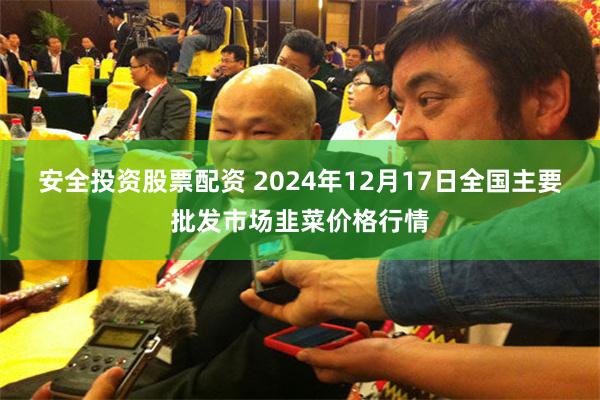 安全投资股票配资 2024年12月17日全国主要批发市场韭菜价格行情