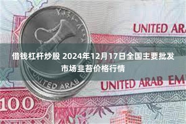 借钱杠杆炒股 2024年12月17日全国主要批发市场韭苔价格行情