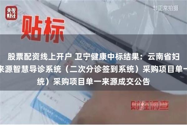 股票配资线上开户 卫宁健康中标结果：云南省妇幼保健院单一来源智慧导诊系统（二次分诊签到系统）采购项目单一来源成交公告