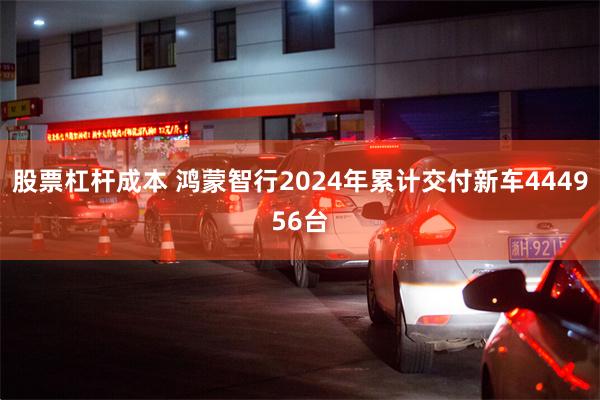 股票杠杆成本 鸿蒙智行2024年累计交付新车444956台