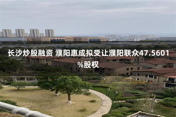 长沙炒股融资 濮阳惠成拟受让濮阳联众47.5601%股权