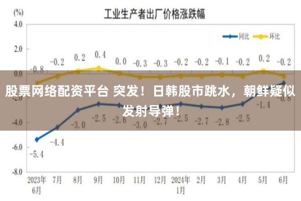 股票网络配资平台 突发！日韩股市跳水，朝鲜疑似发射导弹！