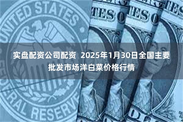 实盘配资公司配资  2025年1月30日全国主要批发市场洋白菜价格行情