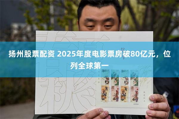 扬州股票配资 2025年度电影票房破80亿元，位列全球第一