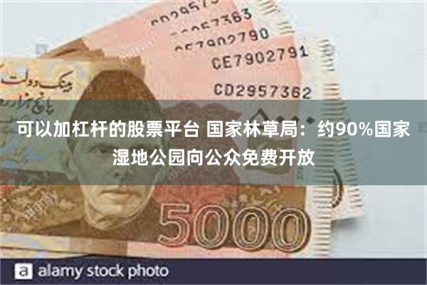 可以加杠杆的股票平台 国家林草局：约90%国家湿地公园向公众免费开放