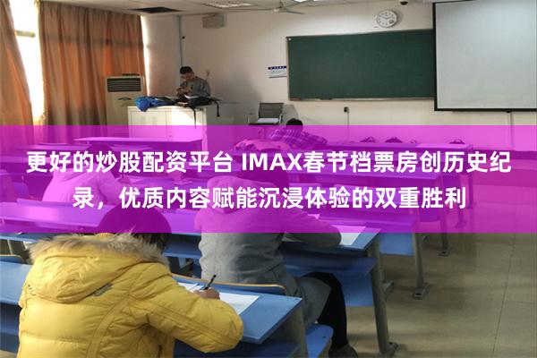 更好的炒股配资平台 IMAX春节档票房创历史纪录，优质内容赋能沉浸体验的双重胜利