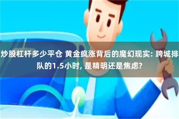 炒股杠杆多少平仓 黄金疯涨背后的魔幻现实: 跨城排队的1.5小时, 是精明还是焦虑?