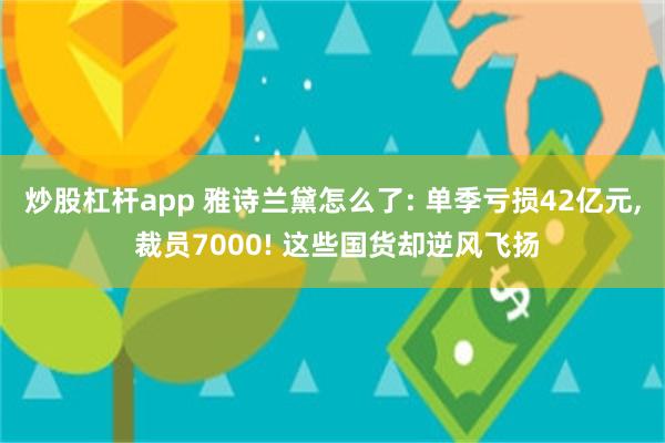 炒股杠杆app 雅诗兰黛怎么了: 单季亏损42亿元, 裁员7000! 这些国货却逆风飞扬