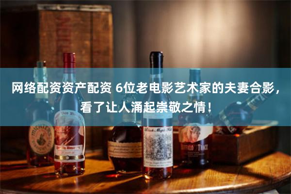 网络配资资产配资 6位老电影艺术家的夫妻合影，看了让人涌起崇敬之情！