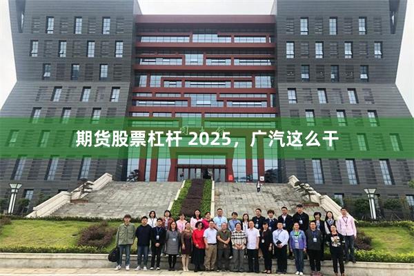 期货股票杠杆 2025，广汽这么干