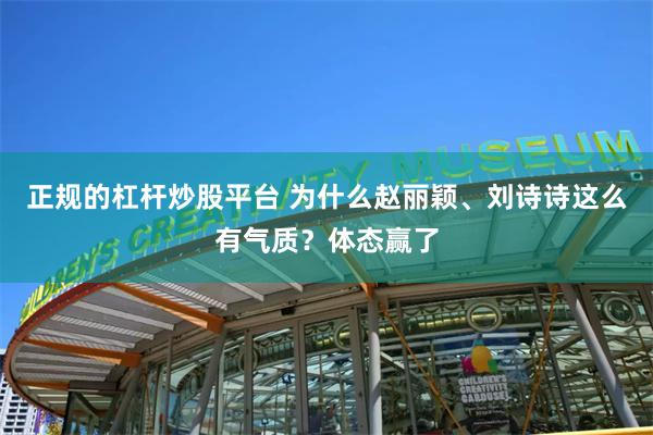 正规的杠杆炒股平台 为什么赵丽颖、刘诗诗这么有气质？体态赢了