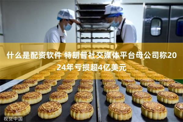 什么是配资软件 特朗普社交媒体平台母公司称2024年亏损超4亿美元