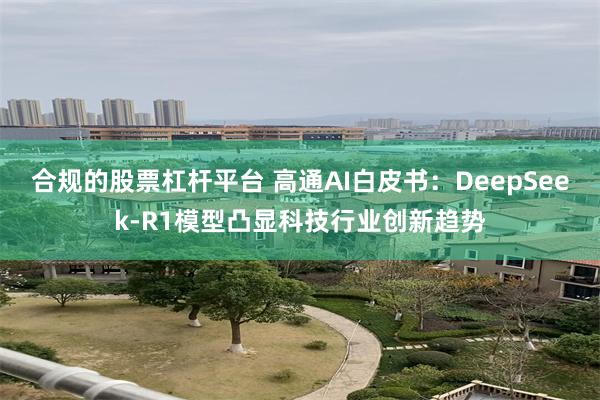 合规的股票杠杆平台 高通AI白皮书：DeepSeek-R1模型凸显科技行业创新趋势