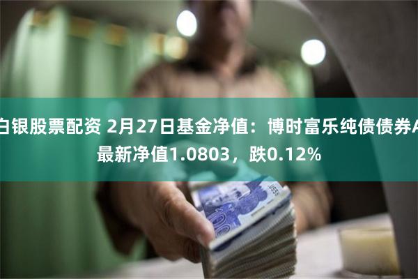 白银股票配资 2月27日基金净值：博时富乐纯债债券A最新净值1.0803，跌0.12%