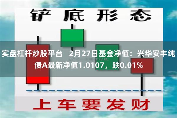 实盘杠杆炒股平台   2月27日基金净值：兴华安丰纯债A最新净值1.0107，跌0.01%