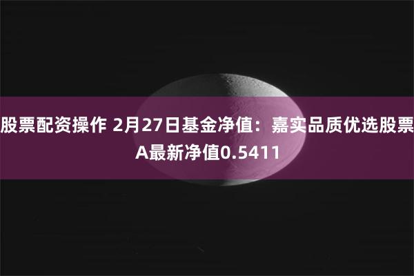 股票配资操作 2月27日基金净值：嘉实品质优选股票A最新净值0.5411