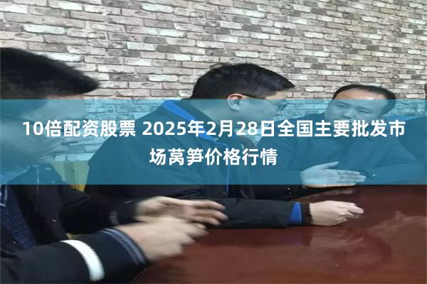 10倍配资股票 2025年2月28日全国主要批发市场莴笋价格行情